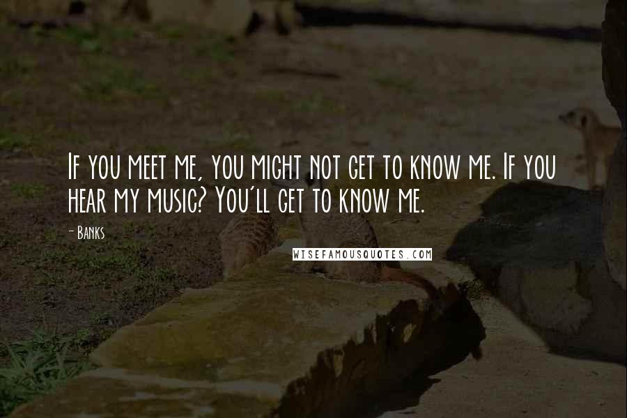 Banks Quotes: If you meet me, you might not get to know me. If you hear my music? You'll get to know me.