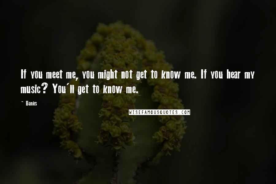 Banks Quotes: If you meet me, you might not get to know me. If you hear my music? You'll get to know me.