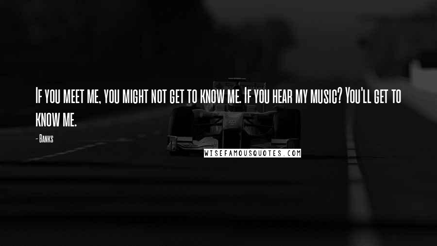 Banks Quotes: If you meet me, you might not get to know me. If you hear my music? You'll get to know me.