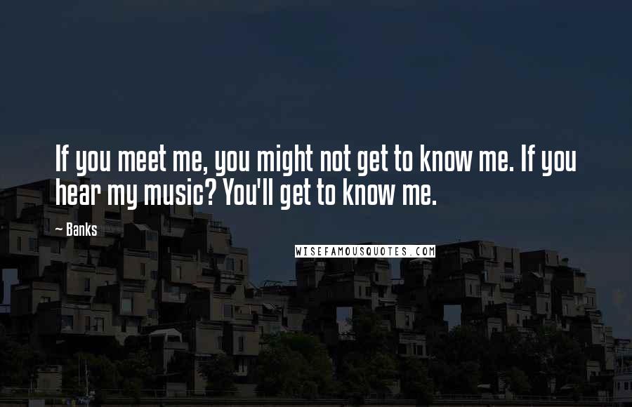 Banks Quotes: If you meet me, you might not get to know me. If you hear my music? You'll get to know me.