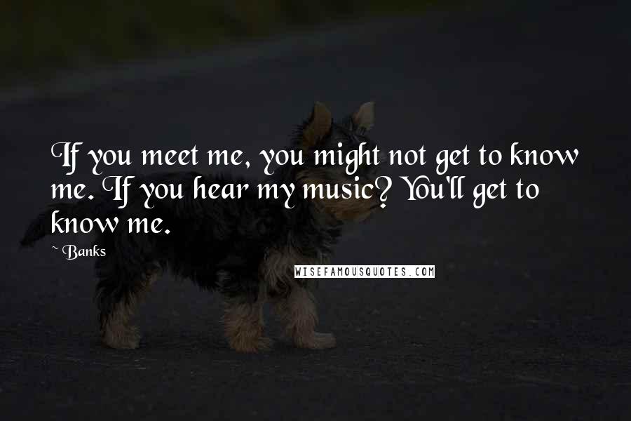 Banks Quotes: If you meet me, you might not get to know me. If you hear my music? You'll get to know me.