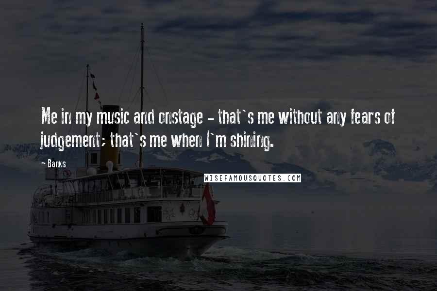 Banks Quotes: Me in my music and onstage - that's me without any fears of judgement; that's me when I'm shining.