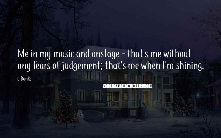 Banks Quotes: Me in my music and onstage - that's me without any fears of judgement; that's me when I'm shining.