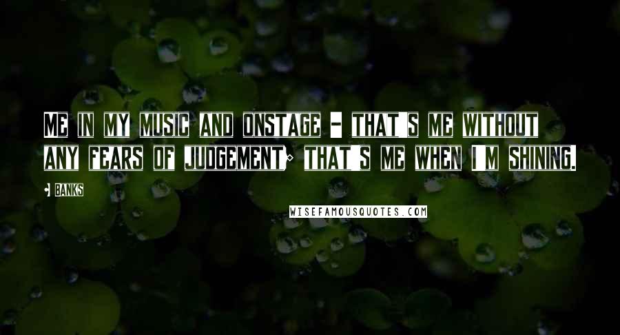 Banks Quotes: Me in my music and onstage - that's me without any fears of judgement; that's me when I'm shining.