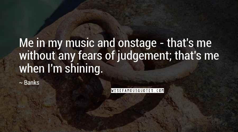 Banks Quotes: Me in my music and onstage - that's me without any fears of judgement; that's me when I'm shining.
