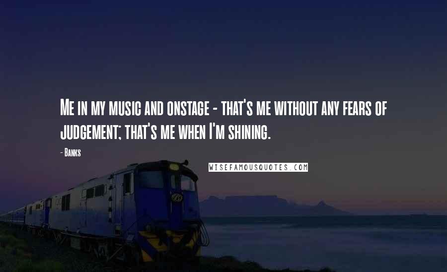 Banks Quotes: Me in my music and onstage - that's me without any fears of judgement; that's me when I'm shining.