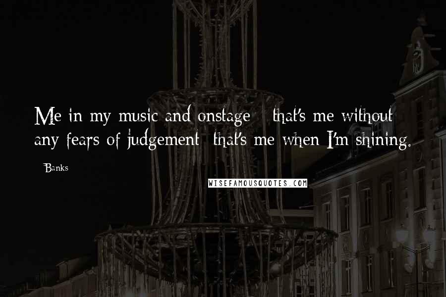 Banks Quotes: Me in my music and onstage - that's me without any fears of judgement; that's me when I'm shining.