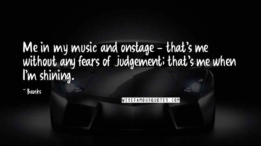 Banks Quotes: Me in my music and onstage - that's me without any fears of judgement; that's me when I'm shining.
