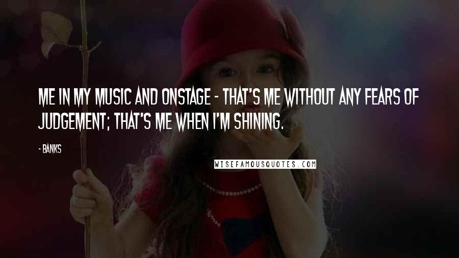 Banks Quotes: Me in my music and onstage - that's me without any fears of judgement; that's me when I'm shining.