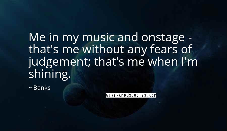 Banks Quotes: Me in my music and onstage - that's me without any fears of judgement; that's me when I'm shining.