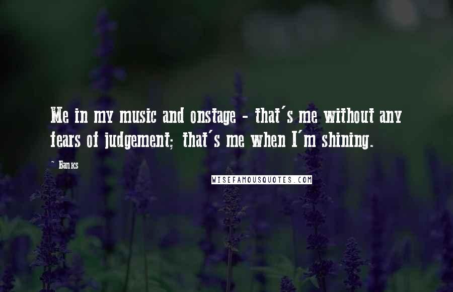 Banks Quotes: Me in my music and onstage - that's me without any fears of judgement; that's me when I'm shining.