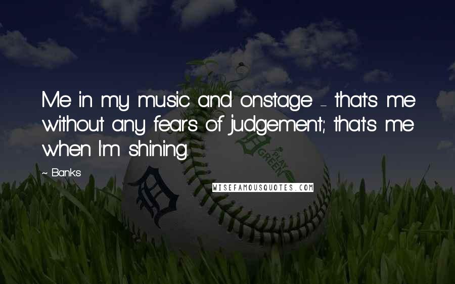 Banks Quotes: Me in my music and onstage - that's me without any fears of judgement; that's me when I'm shining.