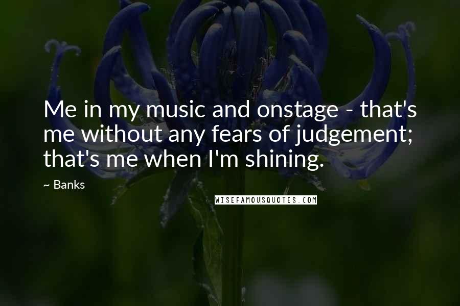 Banks Quotes: Me in my music and onstage - that's me without any fears of judgement; that's me when I'm shining.