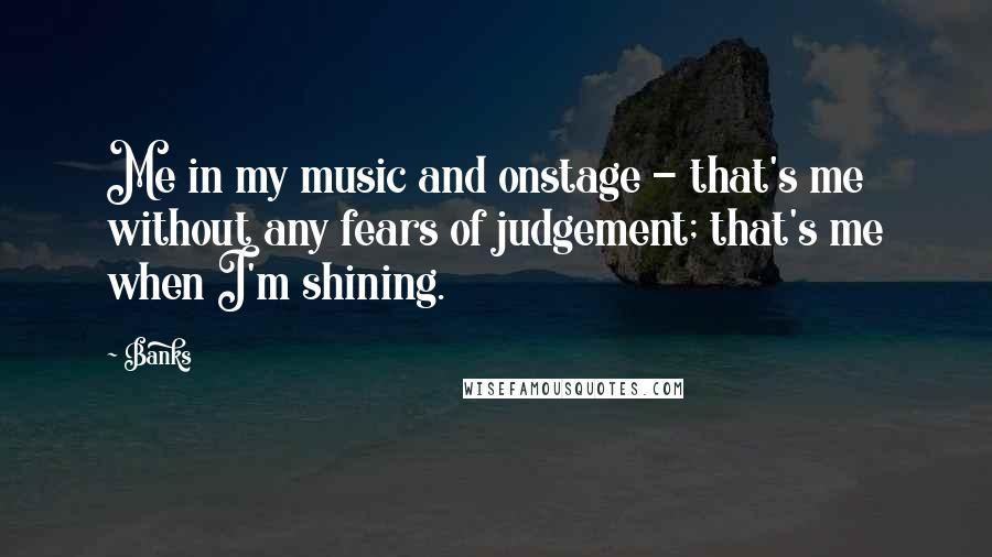 Banks Quotes: Me in my music and onstage - that's me without any fears of judgement; that's me when I'm shining.
