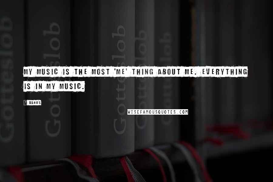 Banks Quotes: My music is the most 'me' thing about me. Everything is in my music.