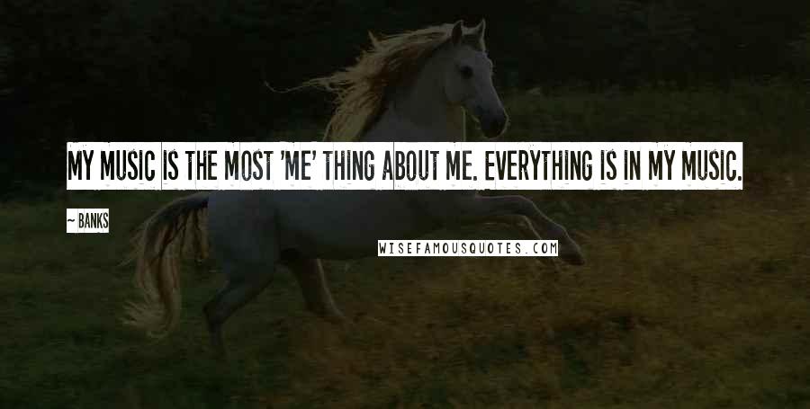 Banks Quotes: My music is the most 'me' thing about me. Everything is in my music.