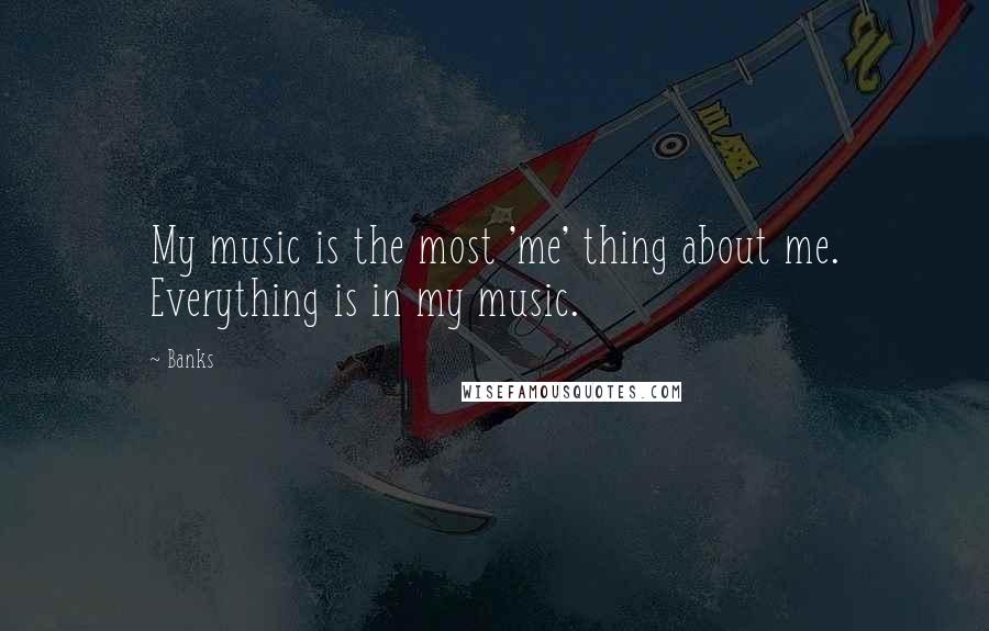 Banks Quotes: My music is the most 'me' thing about me. Everything is in my music.