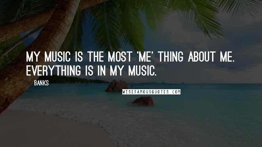 Banks Quotes: My music is the most 'me' thing about me. Everything is in my music.