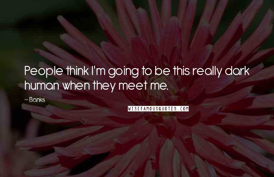 Banks Quotes: People think I'm going to be this really dark human when they meet me.