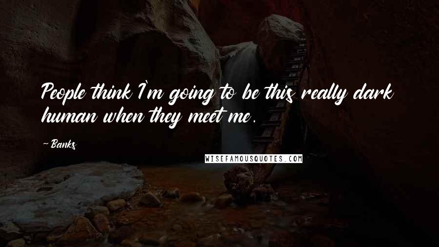 Banks Quotes: People think I'm going to be this really dark human when they meet me.