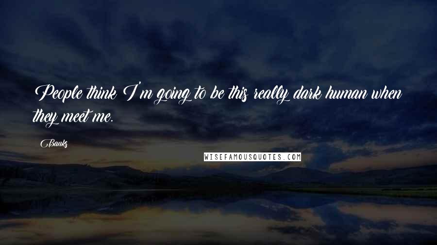 Banks Quotes: People think I'm going to be this really dark human when they meet me.