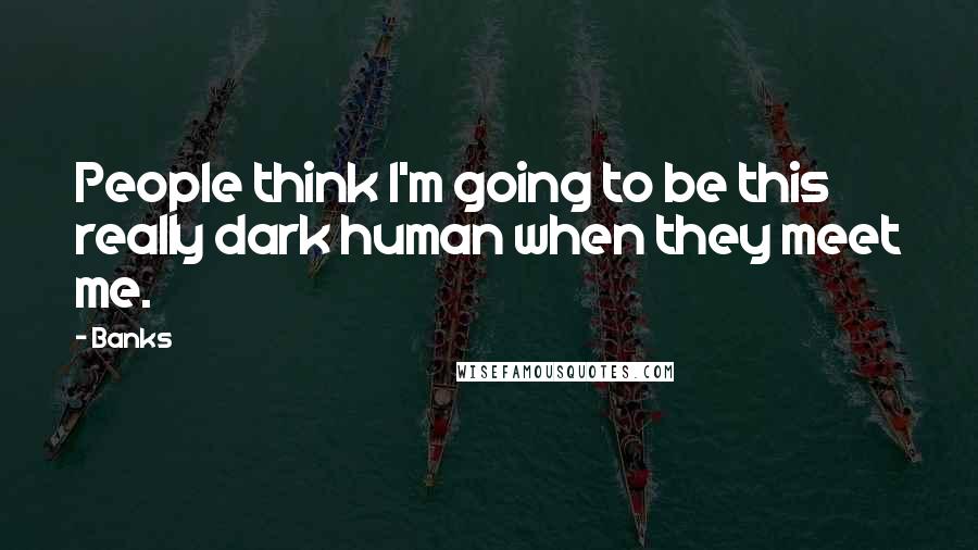 Banks Quotes: People think I'm going to be this really dark human when they meet me.