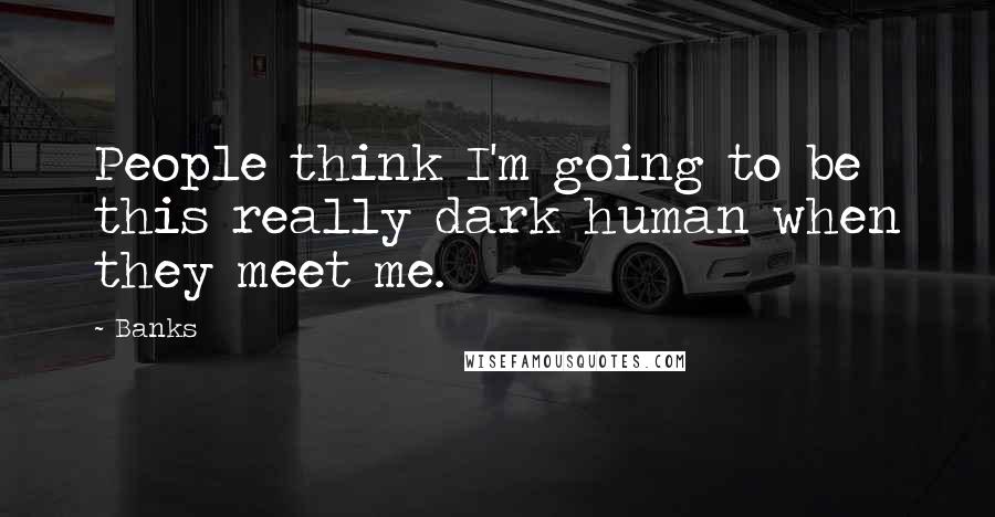 Banks Quotes: People think I'm going to be this really dark human when they meet me.
