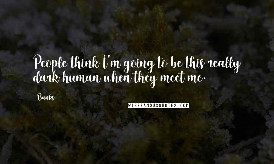 Banks Quotes: People think I'm going to be this really dark human when they meet me.