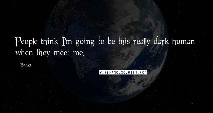 Banks Quotes: People think I'm going to be this really dark human when they meet me.