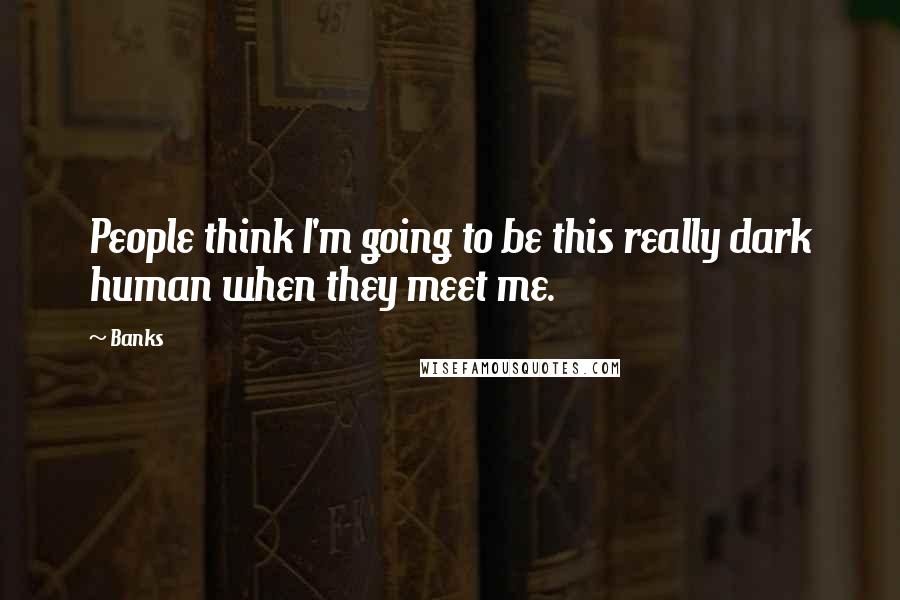 Banks Quotes: People think I'm going to be this really dark human when they meet me.