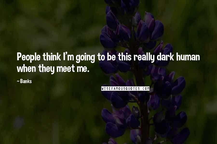 Banks Quotes: People think I'm going to be this really dark human when they meet me.