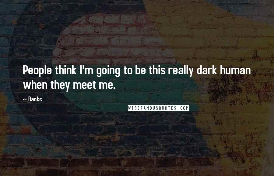 Banks Quotes: People think I'm going to be this really dark human when they meet me.