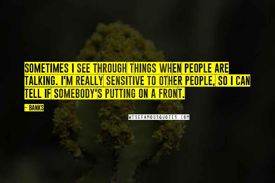 Banks Quotes: Sometimes I see through things when people are talking. I'm really sensitive to other people, so I can tell if somebody's putting on a front.