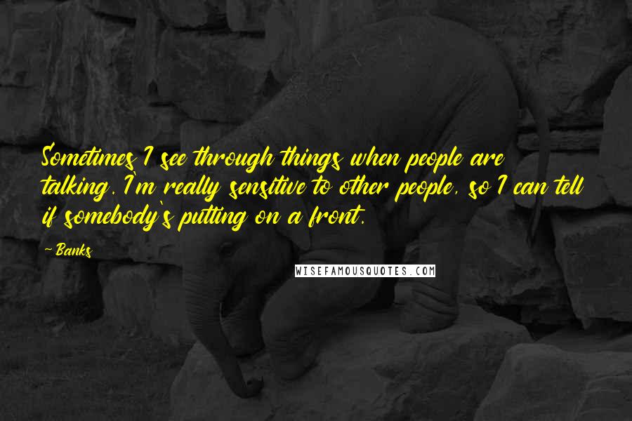 Banks Quotes: Sometimes I see through things when people are talking. I'm really sensitive to other people, so I can tell if somebody's putting on a front.