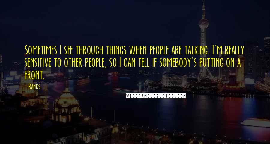 Banks Quotes: Sometimes I see through things when people are talking. I'm really sensitive to other people, so I can tell if somebody's putting on a front.