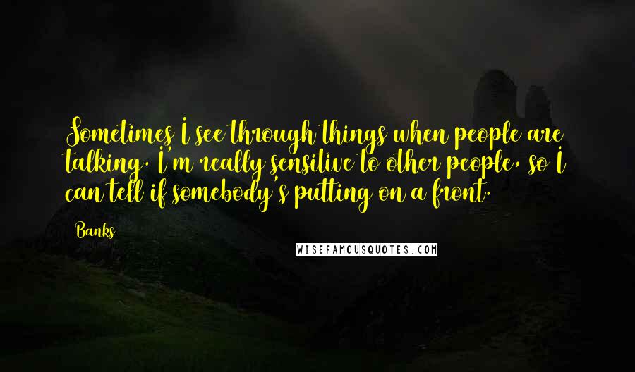 Banks Quotes: Sometimes I see through things when people are talking. I'm really sensitive to other people, so I can tell if somebody's putting on a front.