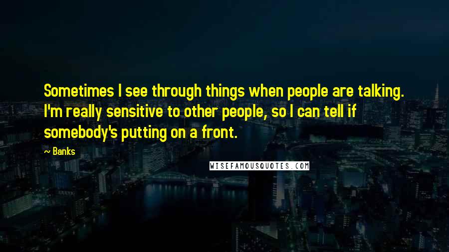 Banks Quotes: Sometimes I see through things when people are talking. I'm really sensitive to other people, so I can tell if somebody's putting on a front.