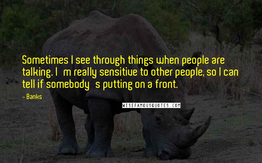 Banks Quotes: Sometimes I see through things when people are talking. I'm really sensitive to other people, so I can tell if somebody's putting on a front.