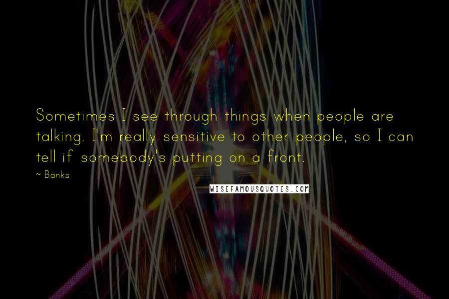 Banks Quotes: Sometimes I see through things when people are talking. I'm really sensitive to other people, so I can tell if somebody's putting on a front.