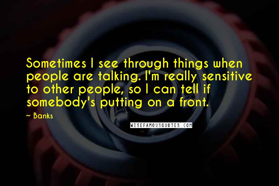 Banks Quotes: Sometimes I see through things when people are talking. I'm really sensitive to other people, so I can tell if somebody's putting on a front.