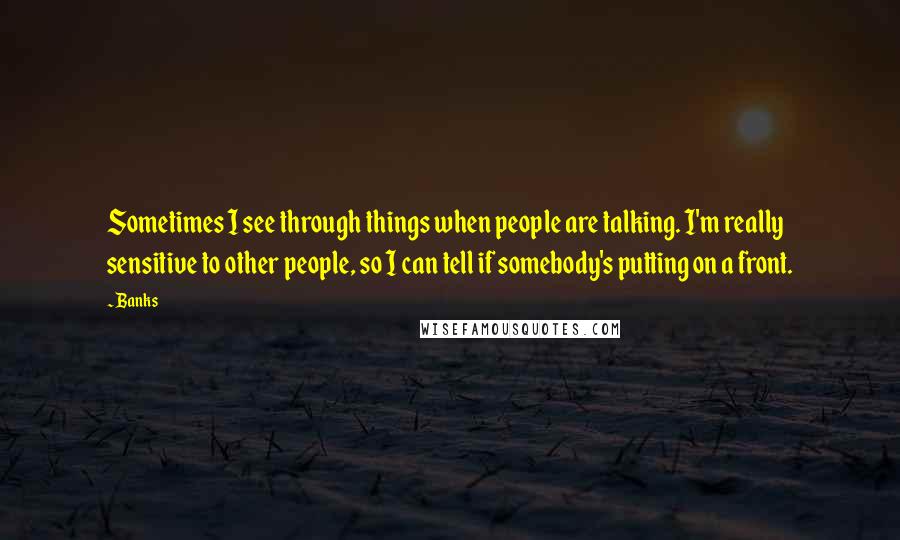 Banks Quotes: Sometimes I see through things when people are talking. I'm really sensitive to other people, so I can tell if somebody's putting on a front.