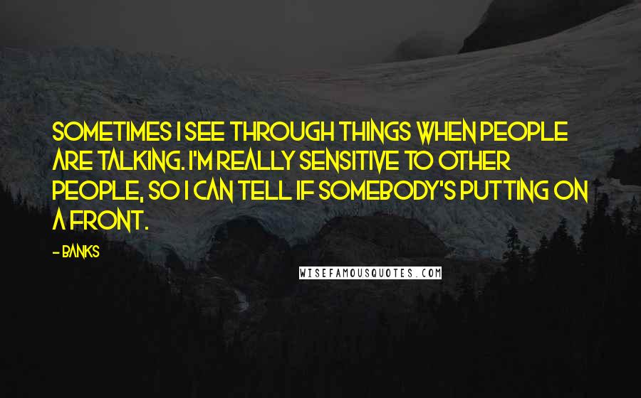 Banks Quotes: Sometimes I see through things when people are talking. I'm really sensitive to other people, so I can tell if somebody's putting on a front.