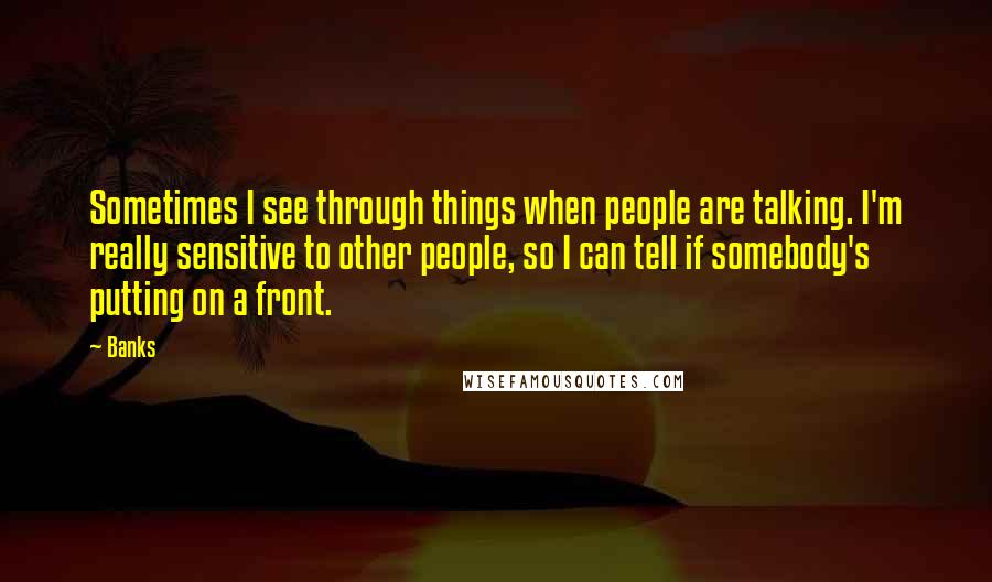 Banks Quotes: Sometimes I see through things when people are talking. I'm really sensitive to other people, so I can tell if somebody's putting on a front.