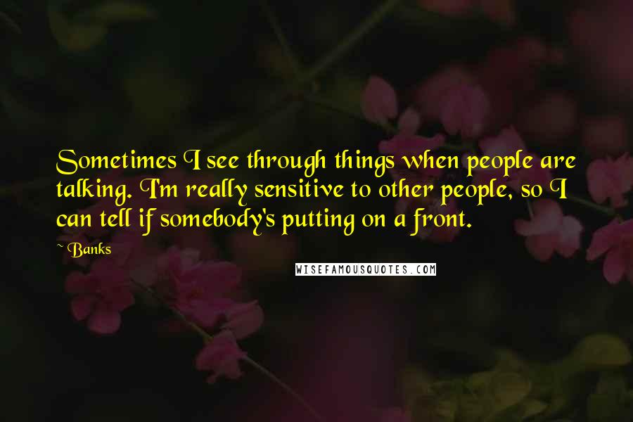 Banks Quotes: Sometimes I see through things when people are talking. I'm really sensitive to other people, so I can tell if somebody's putting on a front.