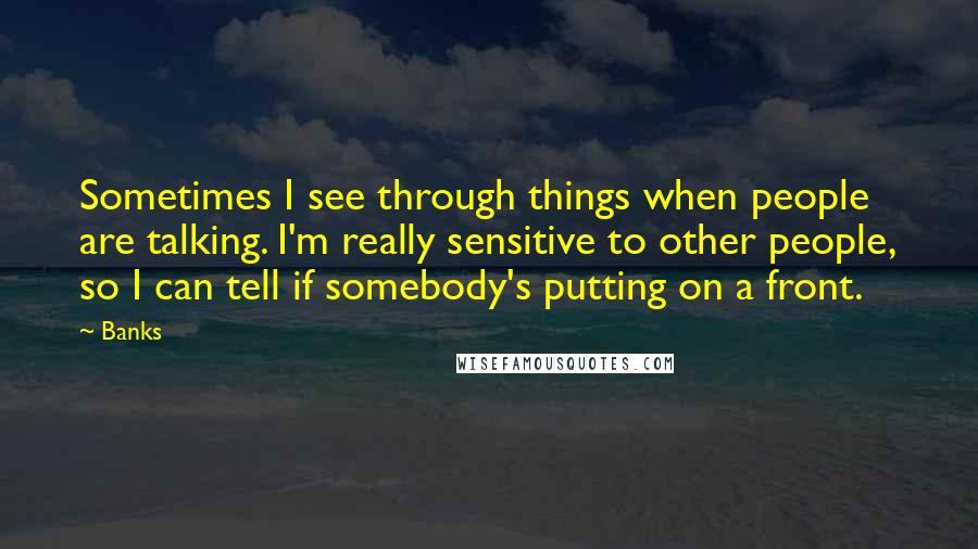 Banks Quotes: Sometimes I see through things when people are talking. I'm really sensitive to other people, so I can tell if somebody's putting on a front.