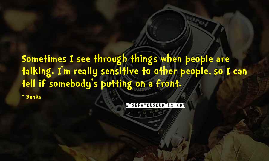 Banks Quotes: Sometimes I see through things when people are talking. I'm really sensitive to other people, so I can tell if somebody's putting on a front.