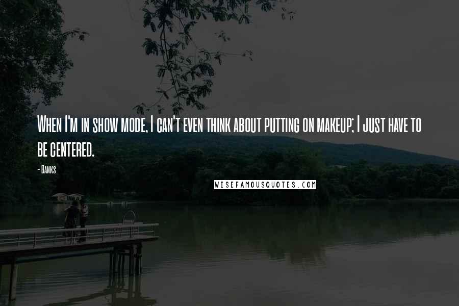 Banks Quotes: When I'm in show mode, I can't even think about putting on makeup; I just have to be centered.