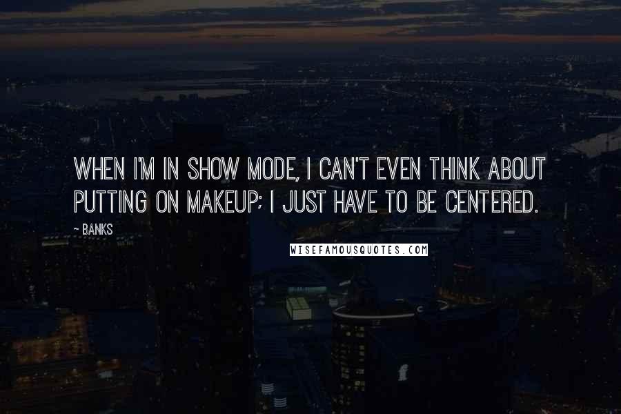 Banks Quotes: When I'm in show mode, I can't even think about putting on makeup; I just have to be centered.