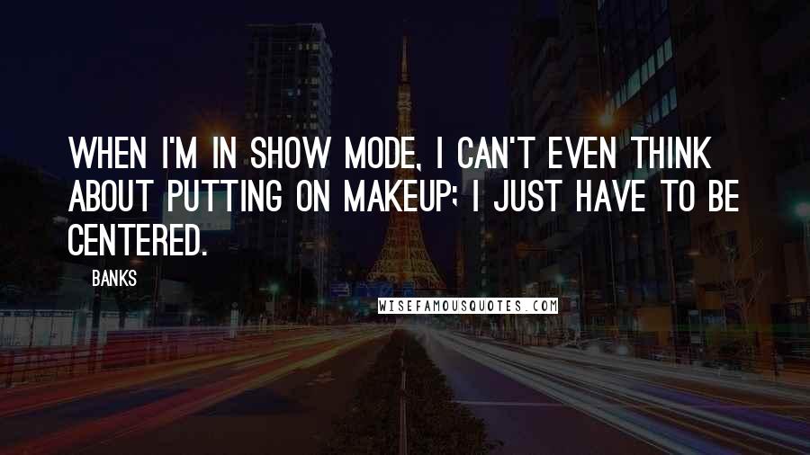 Banks Quotes: When I'm in show mode, I can't even think about putting on makeup; I just have to be centered.
