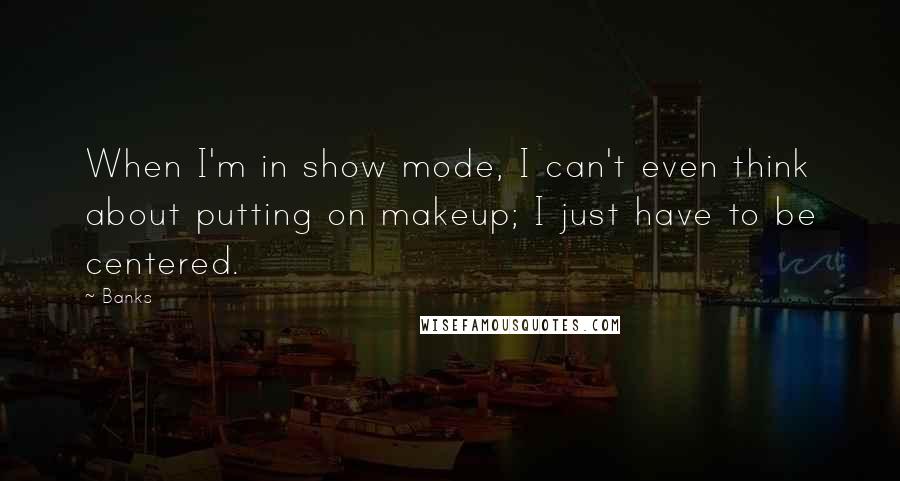 Banks Quotes: When I'm in show mode, I can't even think about putting on makeup; I just have to be centered.